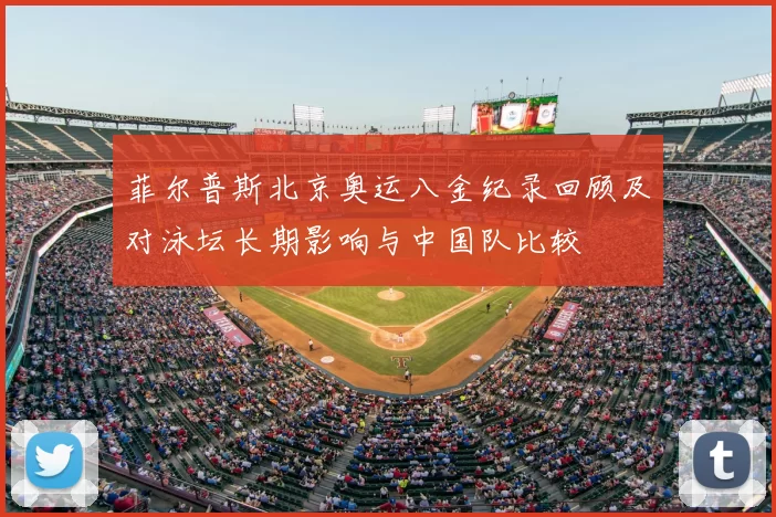 菲尔普斯北京奥运八金纪录回顾及对泳坛长期影响与中国队比较