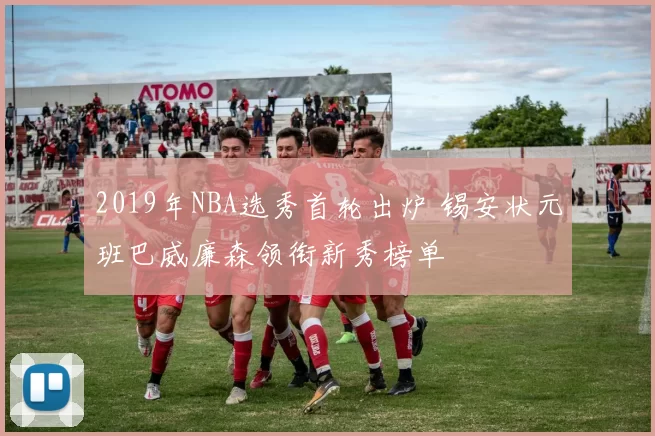 2019年NBA选秀首轮出炉 锡安状元班巴威廉森领衔新秀榜单