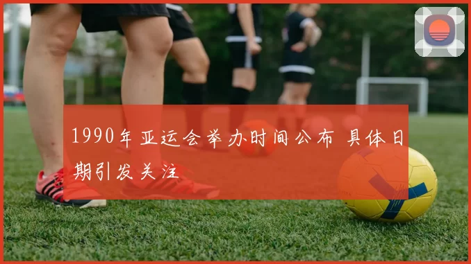 1990年亚运会举办时间公布 具体日期引发关注