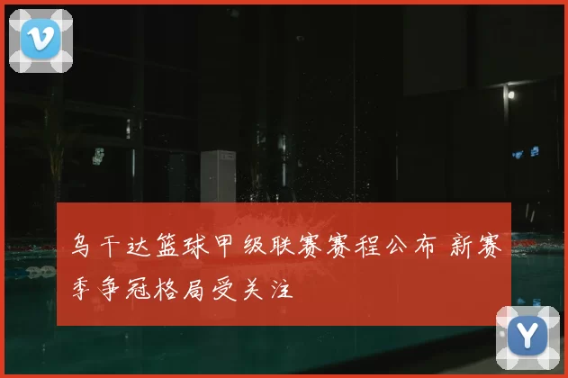 乌干达篮球甲级联赛赛程公布 新赛季争冠格局受关注