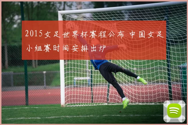 2015女足世界杯赛程公布 中国女足小组赛时间安排出炉