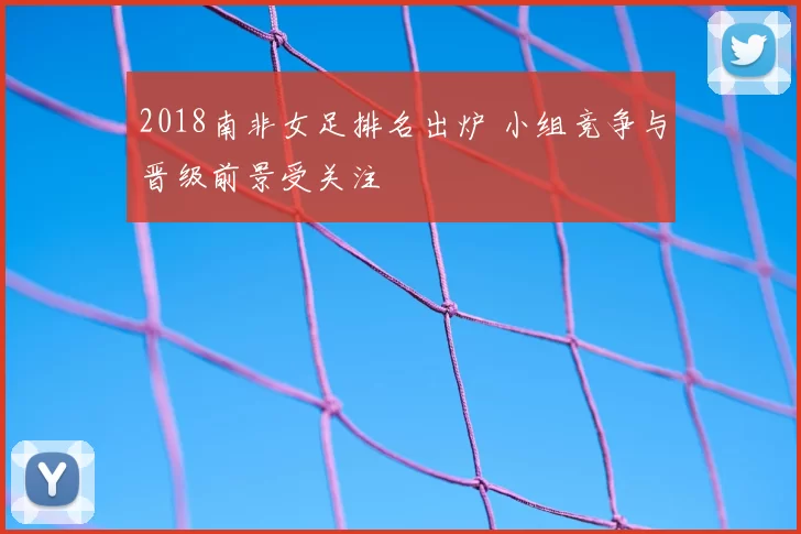 2018南非女足排名出炉 小组竞争与晋级前景受关注