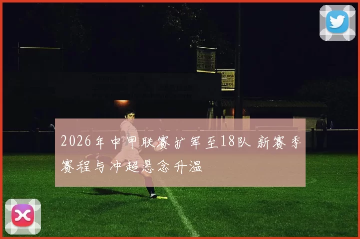 2026年中甲联赛扩军至18队 新赛季赛程与冲超悬念升温