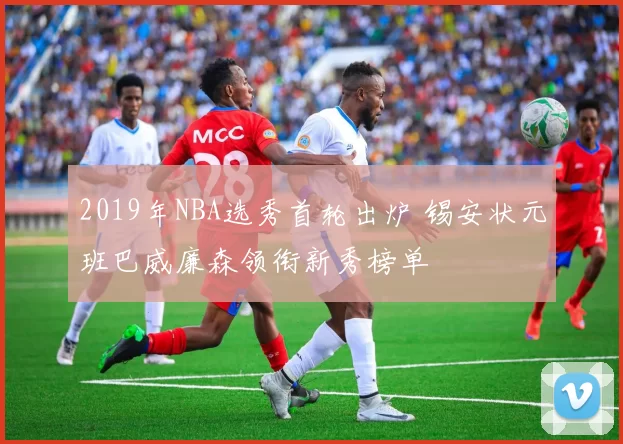 2019年NBA选秀首轮出炉 锡安状元班巴威廉森领衔新秀榜单