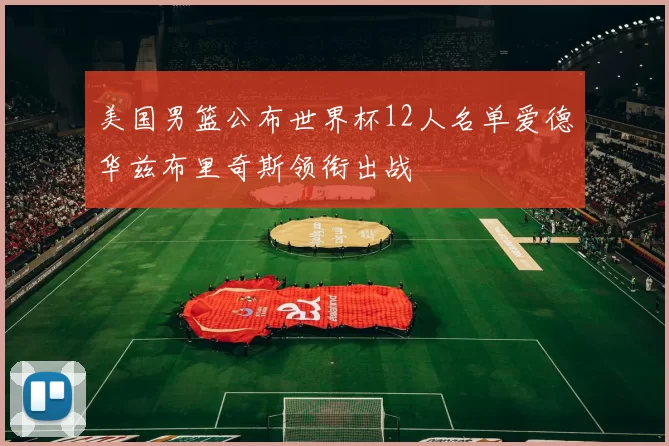 美国男篮公布世界杯12人名单爱德华兹布里奇斯领衔出战