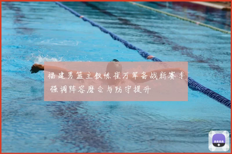 福建男篮主教练崔万军备战新赛季 强调阵容磨合与防守提升