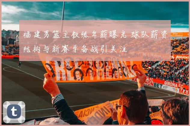 福建男篮主教练年薪曝光 球队薪资结构与新赛季备战引关注