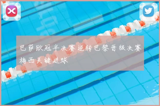 巴萨欧冠半决赛逆转巴黎晋级决赛梅西关键进球