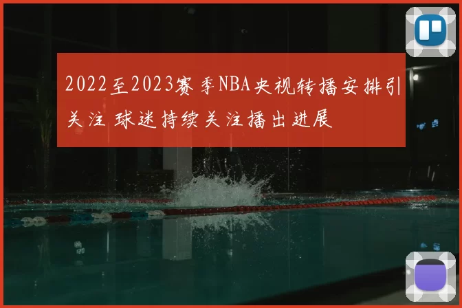 2022至2023赛季NBA央视转播安排引关注 球迷持续关注播出进展