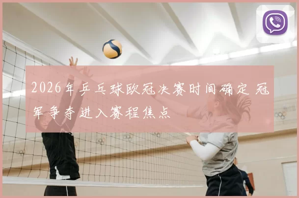 2026年乒乓球欧冠决赛时间确定 冠军争夺进入赛程焦点