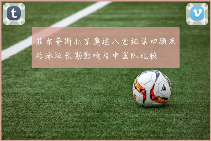 菲尔普斯北京奥运八金纪录回顾及对泳坛长期影响与中国队比较