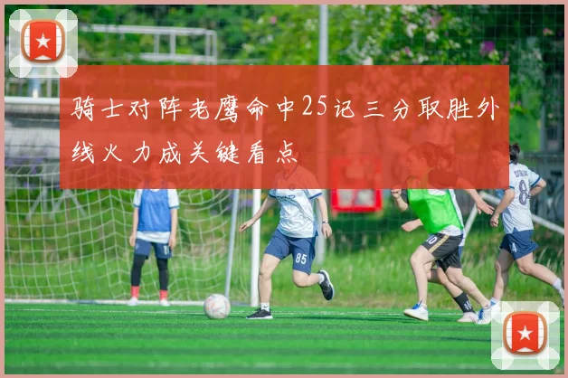 骑士对阵老鹰命中25记三分取胜外线火力成关键看点