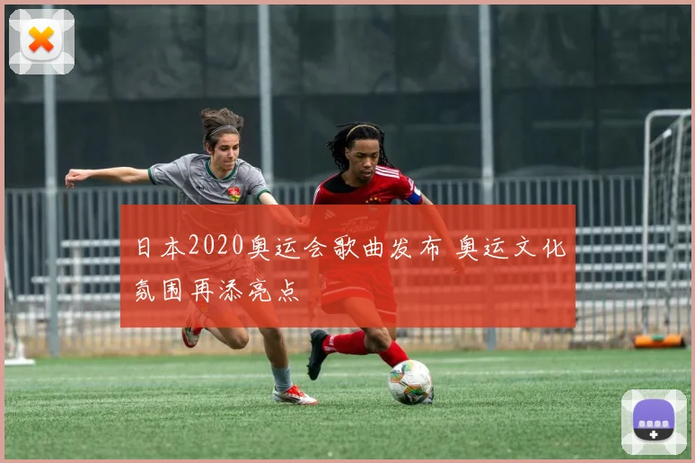 日本2020奥运会歌曲发布 奥运文化氛围再添亮点