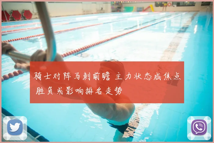 骑士对阵马刺前瞻 主力状态成焦点 胜负或影响排名走势