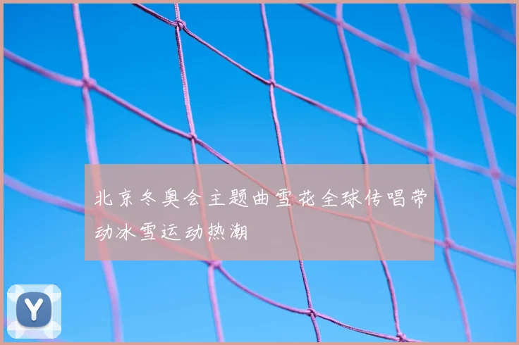 北京冬奥会主题曲雪花全球传唱带动冰雪运动热潮