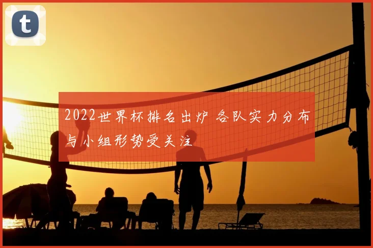 2022世界杯排名出炉 各队实力分布与小组形势受关注