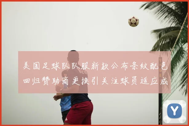 美国足球队队服新款公布条纹配色回归赞助商更换引关注球员适应成看点