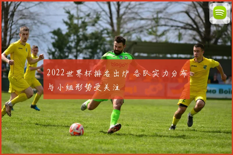 2022世界杯排名出炉 各队实力分布与小组形势受关注