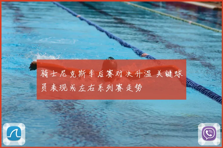 骑士尼克斯季后赛对决升温 关键球员表现或左右系列赛走势