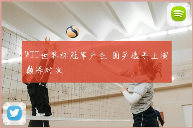 WTT世界杯冠军产生 国乒选手上演巅峰对决