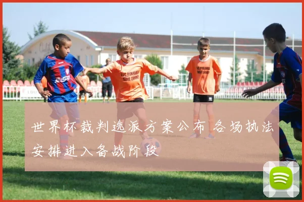 世界杯裁判选派方案公布 各场执法安排进入备战阶段