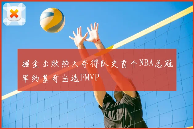 掘金击败热火夺得队史首个NBA总冠军约基奇当选FMVP