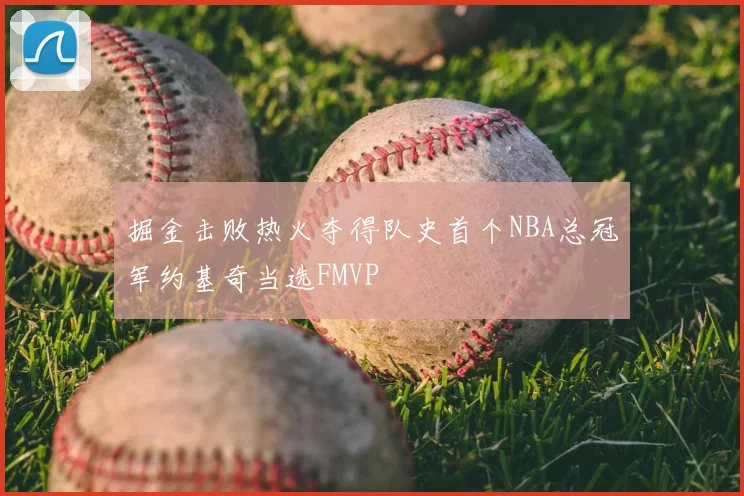 掘金击败热火夺得队史首个NBA总冠军约基奇当选FMVP